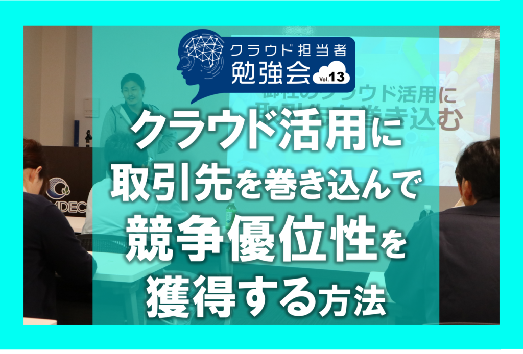 競争優位性アップの為に御社のクラウド活用に取引先を巻き込む｜第13回クラウド担当者勉強会[中編]