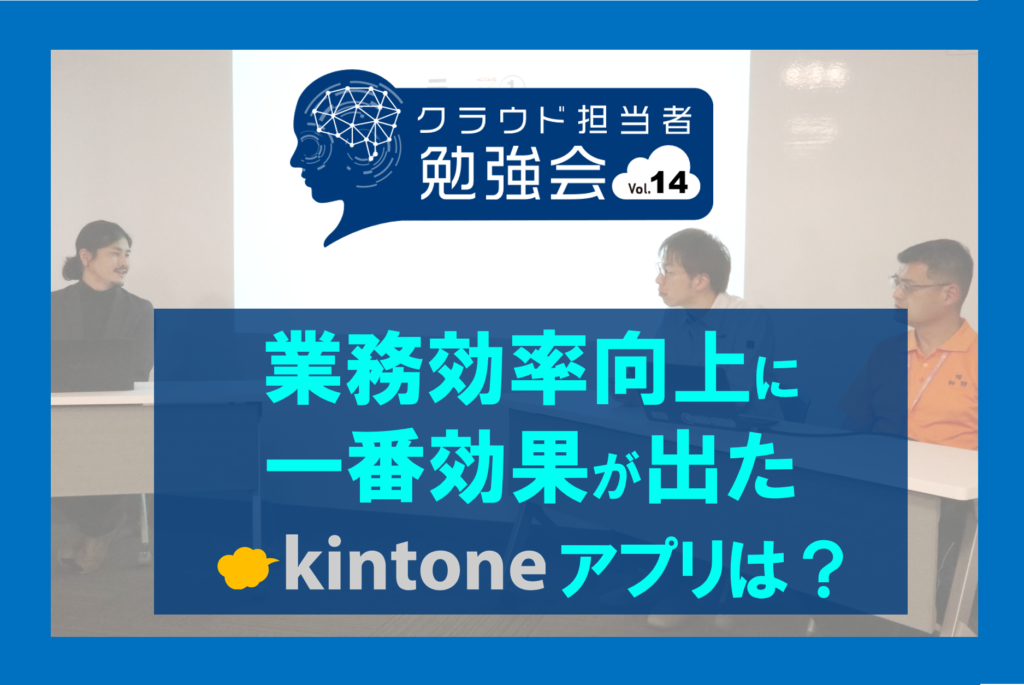 担当者に聞く！「効果の高いkintoneアプリ・定着に効果的な工夫」｜第14回クラウド担当者勉強会