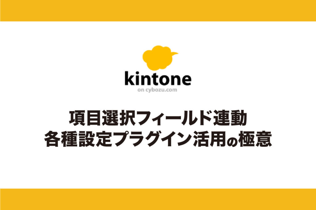 kintoneの入力が面倒？それなら「項目選択フィールド連動各種設定プラグイン」で一挙解決！