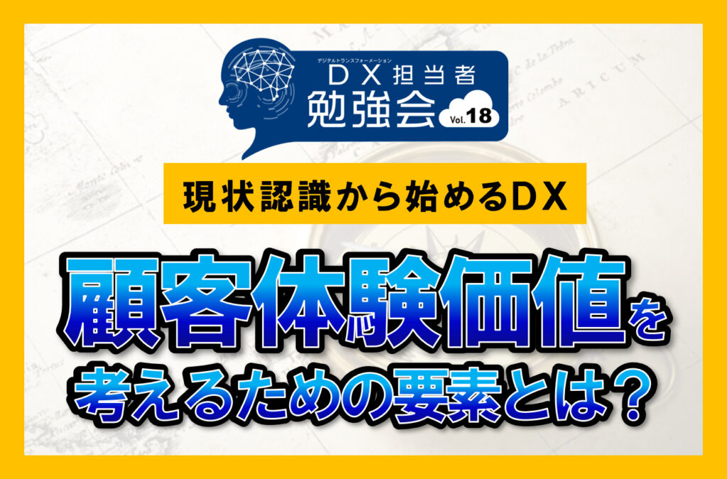 現状認識から始めるDXの挑戦！DXのカギを握る「CX」の考え方のポイント